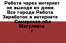 Работа через интернет не выходя из дома - Все города Работа » Заработок в интернете   . Самарская обл.,Жигулевск г.